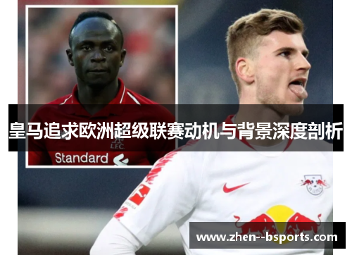 皇马追求欧洲超级联赛动机与背景深度剖析