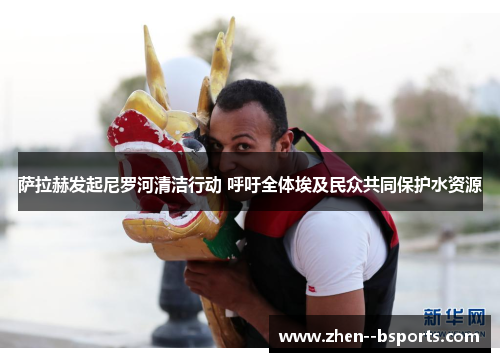 萨拉赫发起尼罗河清洁行动 呼吁全体埃及民众共同保护水资源