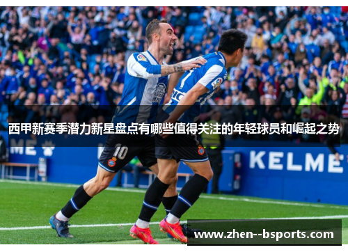西甲新赛季潜力新星盘点有哪些值得关注的年轻球员和崛起之势