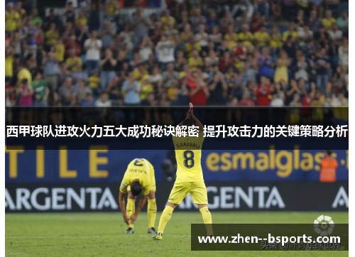 西甲球队进攻火力五大成功秘诀解密 提升攻击力的关键策略分析
