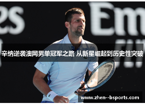 辛纳逆袭澳网男单冠军之路 从新星崛起到历史性突破