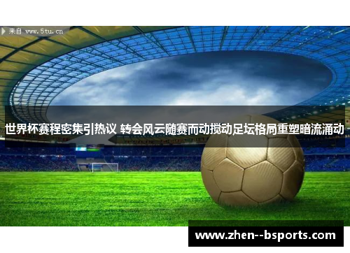 世界杯赛程密集引热议 转会风云随赛而动搅动足坛格局重塑暗流涌动