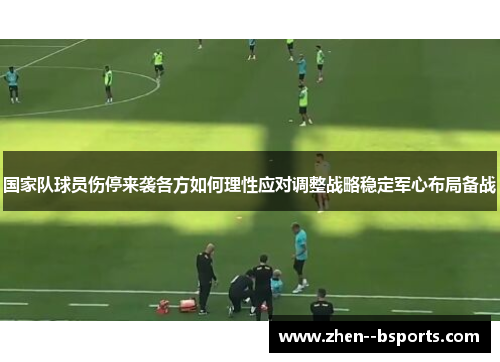 国家队球员伤停来袭各方如何理性应对调整战略稳定军心布局备战