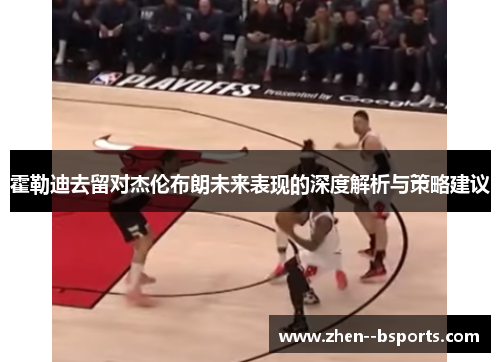 霍勒迪去留对杰伦布朗未来表现的深度解析与策略建议
