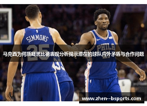马克西为何质疑恩比德表现分析揭示潜在的球队内外矛盾与合作问题