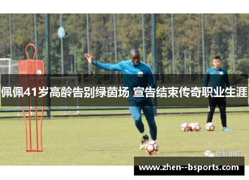 佩佩41岁高龄告别绿茵场 宣告结束传奇职业生涯