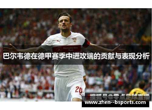 巴尔韦德在德甲赛季中进攻端的贡献与表现分析