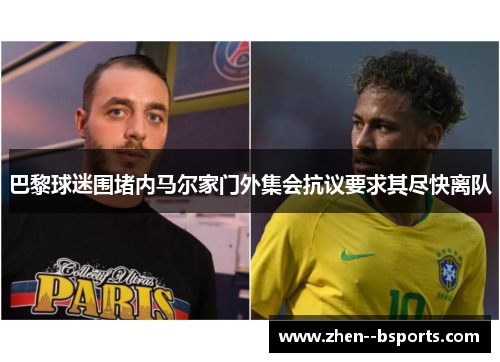 巴黎球迷围堵内马尔家门外集会抗议要求其尽快离队