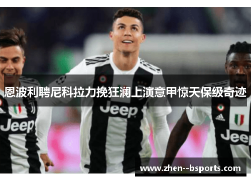 恩波利聘尼科拉力挽狂澜上演意甲惊天保级奇迹