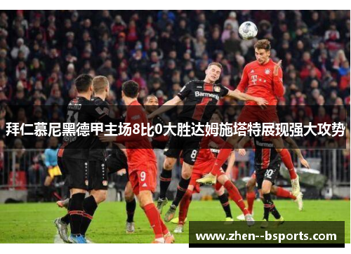 拜仁慕尼黑德甲主场8比0大胜达姆施塔特展现强大攻势 拜仁慕尼黑德甲主场8比0大胜达姆施塔特展现强大攻势